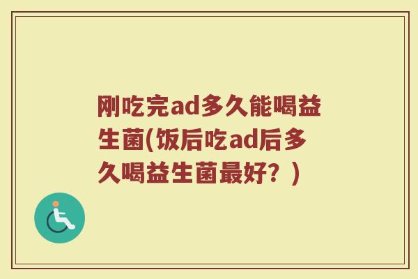 刚吃完ad多久能喝益生菌(饭后吃ad后多久喝益生菌最好?)