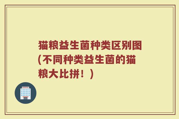 猫粮益生菌种类区别图(不同种类益生菌的猫粮大比拼!)