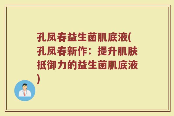 孔凤春益生菌肌底液(孔凤春新作:提升抵御力的益生菌肌底液) 孔凤春益生菌肌底液(孔凤春新作:提升抵御力的益生菌肌底液)