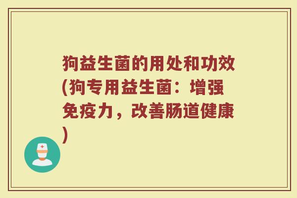 狗益生菌的用处和功效(狗专用益生菌:增强力,改善肠道健康) 狗益生菌的用处和功效(狗专用益生菌:增强力,改善肠道健康)