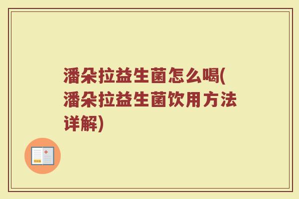 潘朵拉益生菌怎么喝(潘朵拉益生菌饮用方法详解) 潘朵拉益生菌怎么喝(潘朵拉益生菌饮用方法详解)