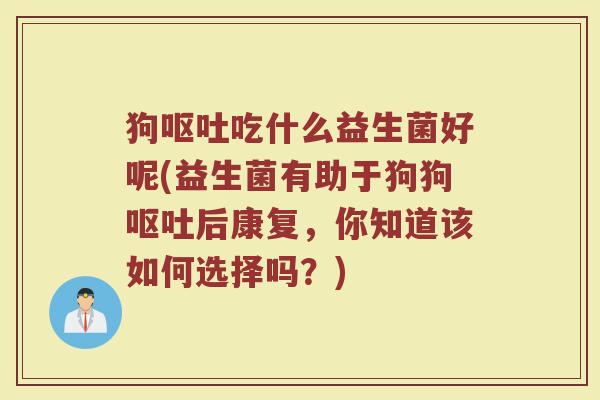 狗呕吐吃什么益生菌好呢(益生菌有助于狗狗呕吐后康复,你知道该如何选择吗?)