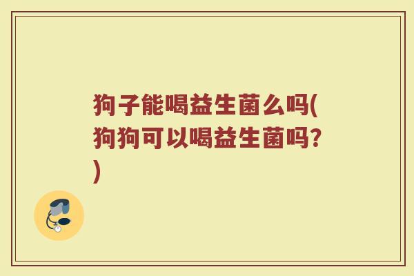 狗子能喝益生菌么吗(狗狗可以喝益生菌吗？)