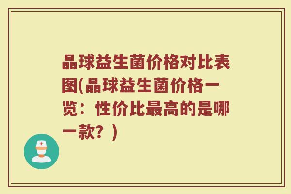 晶球益生菌价格对比表图(晶球益生菌价格一览:性价比最高的是哪一款?)