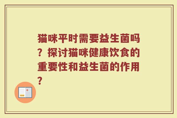 猫咪平时需要益生菌吗？探讨猫咪健康饮食的重要性和益生菌的作用？