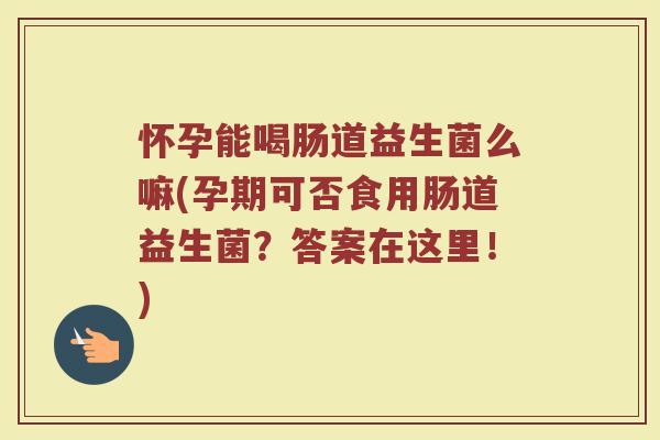 怀孕能喝肠道益生菌么嘛(孕期可否食用肠道益生菌?答案在这里!)