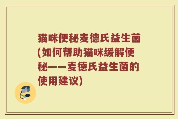 猫咪便秘麦德氏益生菌(如何帮助猫咪缓解便秘——麦德氏益生菌的使用建议)