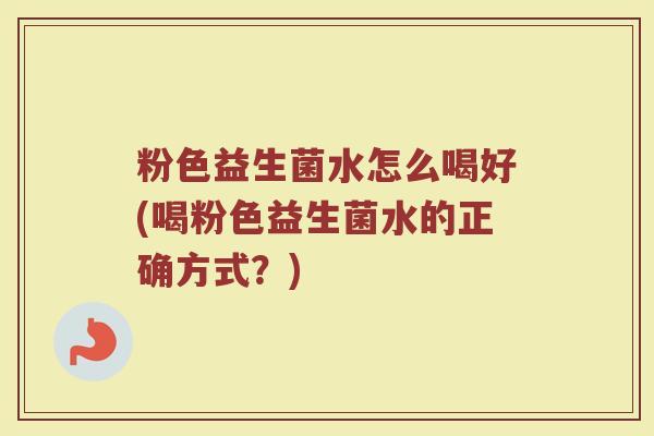 粉色益生菌水怎么喝好(喝粉色益生菌水的正确方式?)