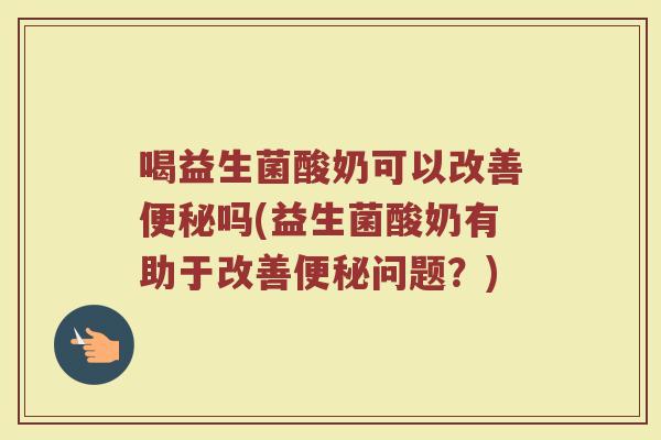 喝益生菌酸奶可以改善便秘吗(益生菌酸奶有助于改善便秘问题?)