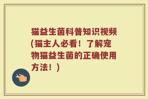 猫益生菌科普知识视频(猫主人必看！了解宠物猫益生菌的正确使用方法！)