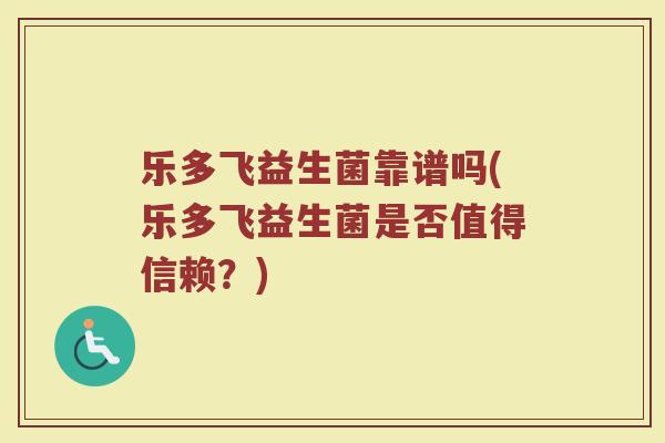 乐多飞益生菌靠谱吗(乐多飞益生菌是否值得信赖?) 乐多飞益生菌靠谱吗(乐多飞益生菌是否值得信赖?)