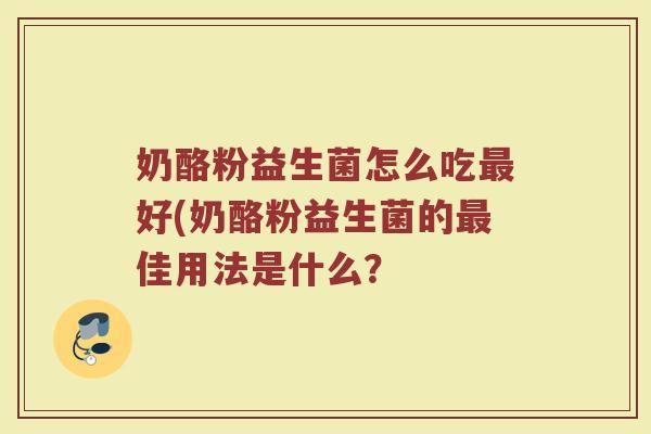 奶酪粉益生菌怎么吃好(奶酪粉益生菌的佳用法是什么? 奶酪粉益生菌怎么吃好(奶酪粉益生菌的佳用法是什么?