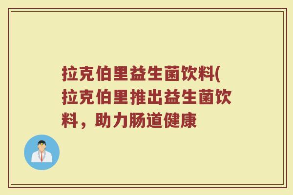 拉克伯里益生菌饮料(拉克伯里推出益生菌饮料,助力肠道健康