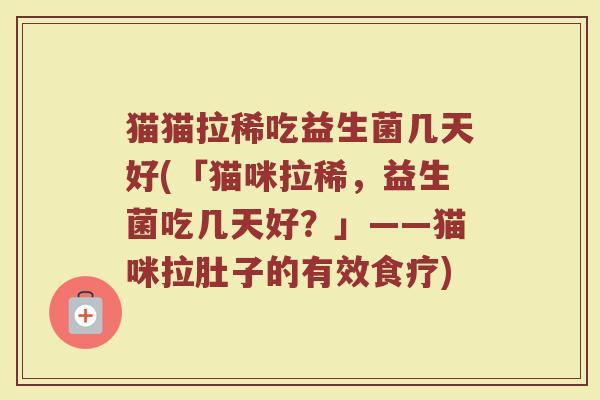 猫猫拉稀吃益生菌几天好(「猫咪拉稀，益生菌吃几天好？」——猫咪拉肚子的有效食疗)