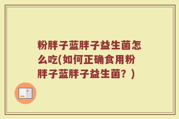 粉胖子蓝胖子益生菌怎么吃(如何正确食用粉胖子蓝胖子益生菌?) 粉胖子蓝胖子益生菌怎么吃(如何正确食用粉胖子蓝胖子益生菌?)