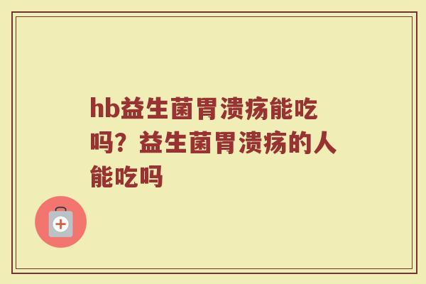 hb益生菌胃溃疡能吃吗?益生菌胃溃疡的人能吃吗