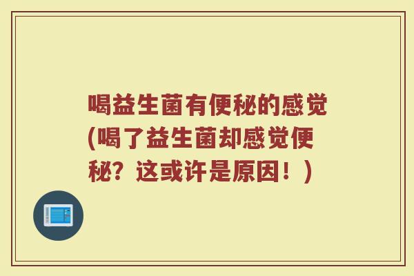 喝益生菌有便秘的感觉(喝了益生菌却感觉便秘?这或许是原因!)