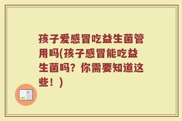 孩子爱感冒吃益生菌管用吗(孩子感冒能吃益生菌吗？你需要知道这些！)