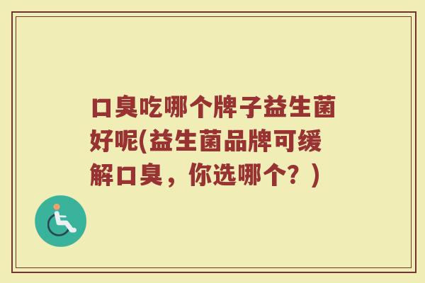 口臭吃哪个牌子益生菌好呢(益生菌品牌可缓解口臭,你选哪个?)