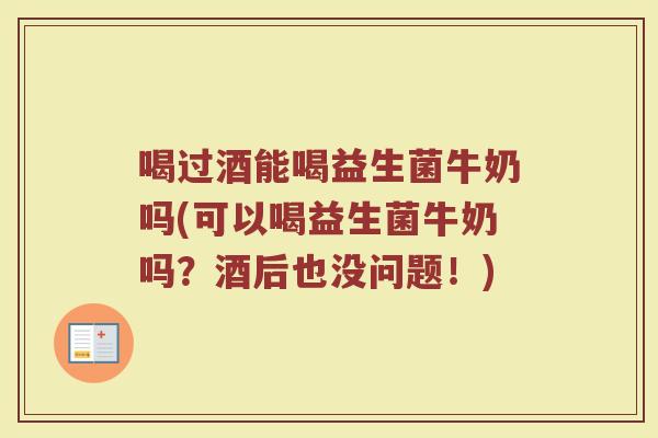 喝过酒能喝益生菌牛奶吗(可以喝益生菌牛奶吗?酒后也没问题!)