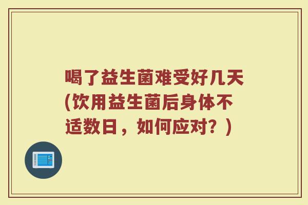 喝了益生菌难受好几天(饮用益生菌后身体不适数日,如何应对?) 喝了益生菌难受好几天(饮用益生菌后身体不适数日,如何应对?)