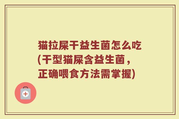 猫拉屎干益生菌怎么吃(干型猫屎含益生菌,正确喂食方法需掌握)