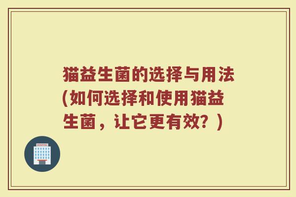 猫益生菌的选择与用法(如何选择和使用猫益生菌,让它更有效?)