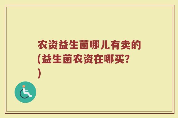 农资益生菌哪儿有卖的(益生菌农资在哪买?)