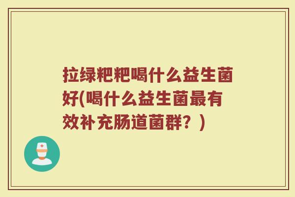 拉绿粑粑喝什么益生菌好(喝什么益生菌最有效补充肠道菌群?)