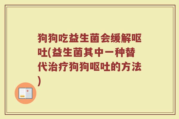 狗狗吃益生菌会缓解呕吐(益生菌其中一种替代治疗狗狗呕吐的方法)