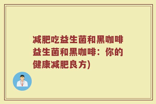 减肥吃益生菌和黑咖啡益生菌和黑咖啡：你的健康减肥良方)