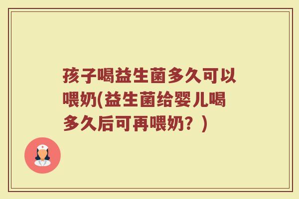 孩子喝益生菌多久可以喂奶(益生菌给婴儿喝多久后可再喂奶?) 孩子喝益生菌多久可以喂奶(益生菌给婴儿喝多久后可再喂奶?)