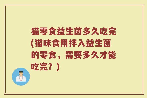猫零食益生菌多久吃完(猫咪食用拌入益生菌的零食，需要多久才能吃完？)