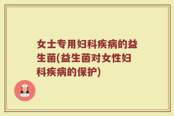 女士专用妇科疾病的益生菌(益生菌对女性妇科疾病的保护)