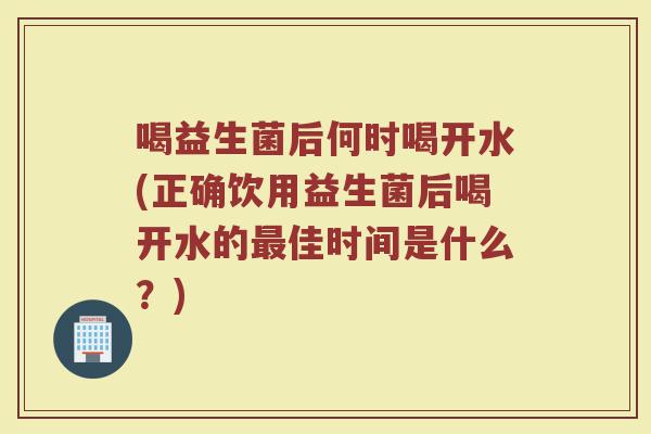 喝益生菌后何时喝开水(正确饮用益生菌后喝开水的佳时间是什么?) 喝益生菌后何时喝开水(正确饮用益生菌后喝开水的佳时间是什么?)