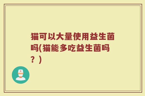 猫可以大量使用益生菌吗(猫能多吃益生菌吗？)