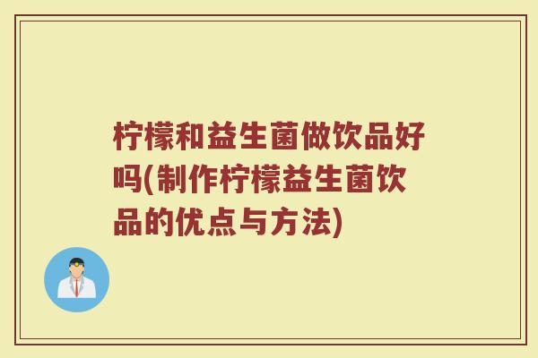 柠檬和益生菌做饮品好吗(制作柠檬益生菌饮品的优点与方法)