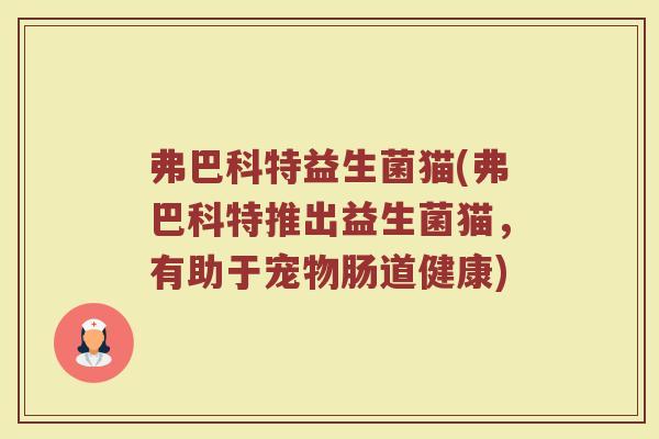 弗巴科特益生菌猫(弗巴科特推出益生菌猫,有助于宠物肠道健康) 弗巴科特益生菌猫(弗巴科特推出益生菌猫,有助于宠物肠道健康)