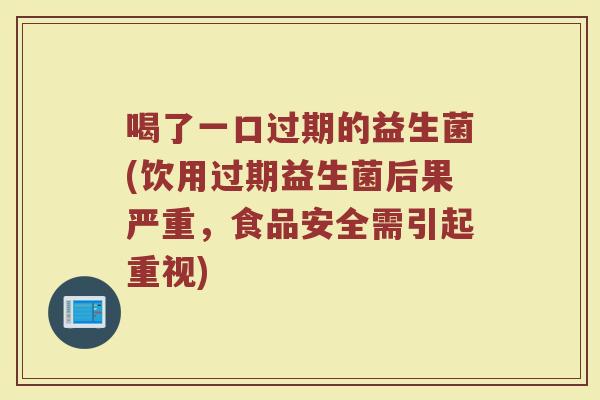 喝了一口过期的益生菌(饮用过期益生菌后果严重,食品安全需引起重视)
