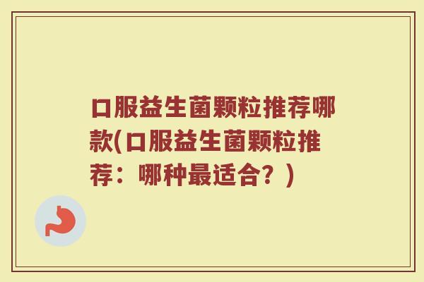口服益生菌颗粒推荐哪款(口服益生菌颗粒推荐:哪种最适合?)