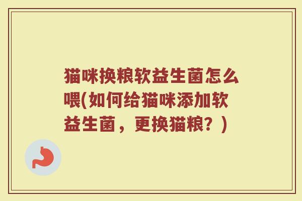 猫咪换粮软益生菌怎么喂(如何给猫咪添加软益生菌，更换猫粮？)