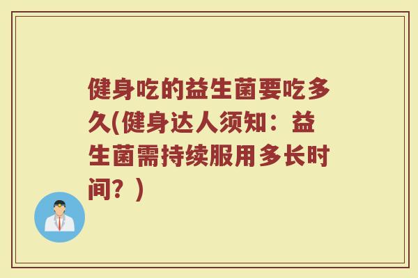 健身吃的益生菌要吃多久(健身达人须知：益生菌需持续服用多长时间？)