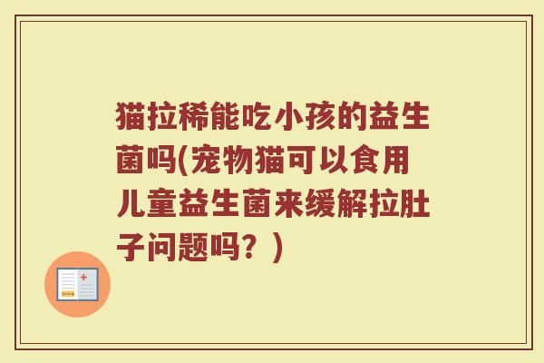 猫拉稀能吃小孩的益生菌吗(宠物猫可以食用儿童益生菌来缓解拉肚子问题吗？)