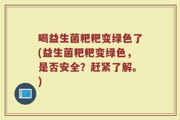 喝益生菌粑粑变绿色了(益生菌粑粑变绿色,是否安全?赶紧了解。)