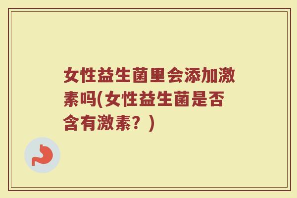 女性益生菌里会添加激素吗(女性益生菌是否含有激素?)
