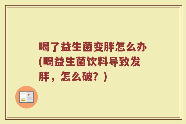 喝了益生菌变胖怎么办(喝益生菌饮料导致发胖,怎么破?)