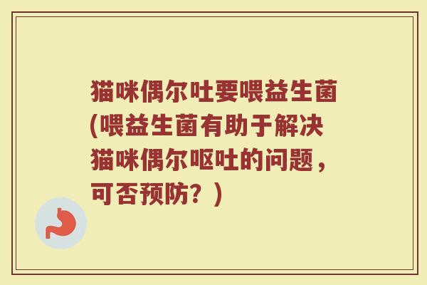 猫咪偶尔吐要喂益生菌(喂益生菌有助于解决猫咪偶尔呕吐的问题,可否预防?)
