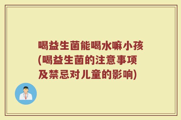 喝益生菌能喝水嘛小孩(喝益生菌的注意事项及禁忌对儿童的影响)