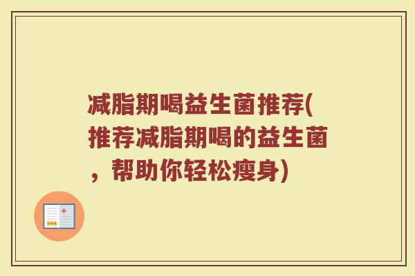 减脂期喝益生菌推荐(推荐减脂期喝的益生菌,帮助你轻松瘦身)