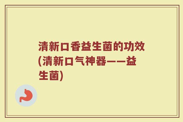 清新口香益生菌的功效(清新口气神器——益生菌)